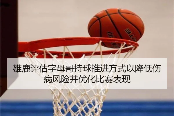 雄鹿评估字母哥持球推进方式以降低伤病风险并优化比赛表现